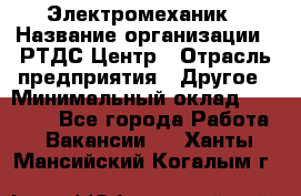 Электромеханик › Название организации ­ РТДС Центр › Отрасль предприятия ­ Другое › Минимальный оклад ­ 40 000 - Все города Работа » Вакансии   . Ханты-Мансийский,Когалым г.